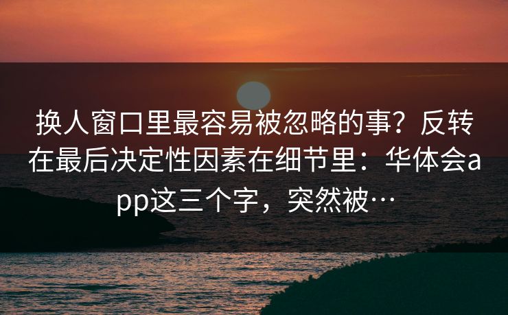 换人窗口里最容易被忽略的事？反转在最后决定性因素在细节里：华体会app这三个字，突然被…