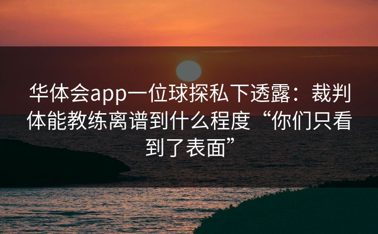 华体会app一位球探私下透露：裁判体能教练离谱到什么程度“你们只看到了表面”