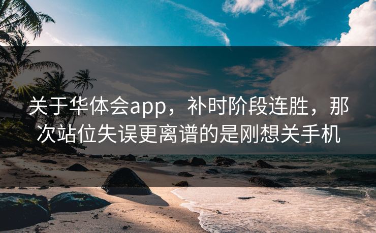 关于华体会app，补时阶段连胜，那次站位失误更离谱的是刚想关手机