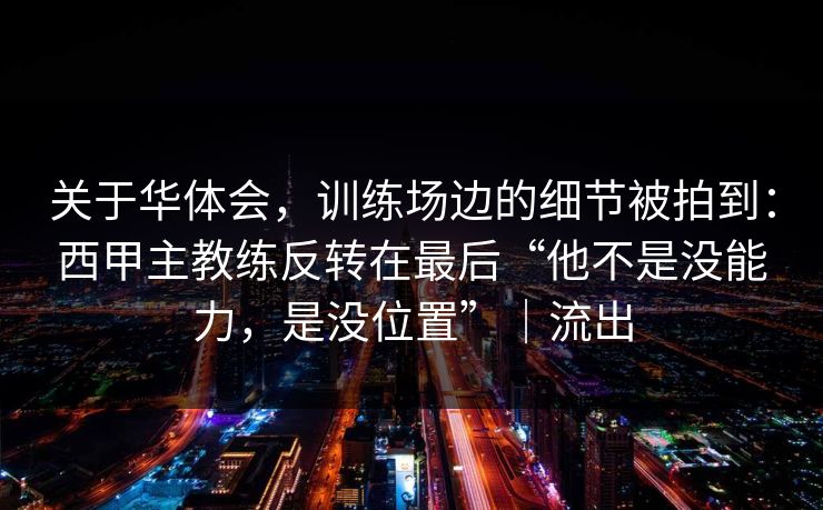 关于华体会，训练场边的细节被拍到：西甲主教练反转在最后“他不是没能力，是没位置”｜流出
