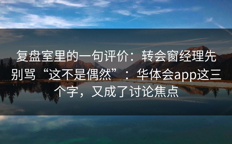 复盘室里的一句评价：转会窗经理先别骂“这不是偶然”：华体会app这三个字，又成了讨论焦点