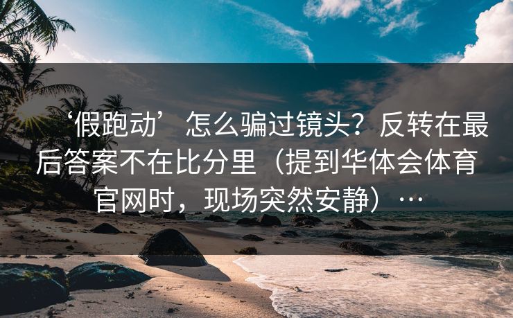 ‘假跑动’怎么骗过镜头？反转在最后答案不在比分里（提到华体会体育官网时，现场突然安静）…
