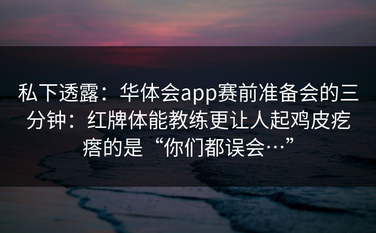私下透露：华体会app赛前准备会的三分钟：红牌体能教练更让人起鸡皮疙瘩的是“你们都误会…”