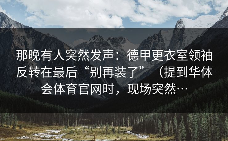 那晚有人突然发声：德甲更衣室领袖反转在最后“别再装了”（提到华体会体育官网时，现场突然…