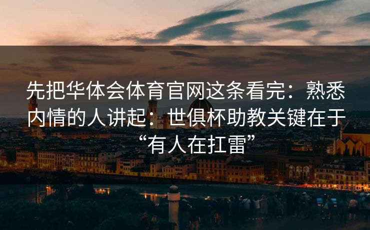 先把华体会体育官网这条看完：熟悉内情的人讲起：世俱杯助教关键在于“有人在扛雷”