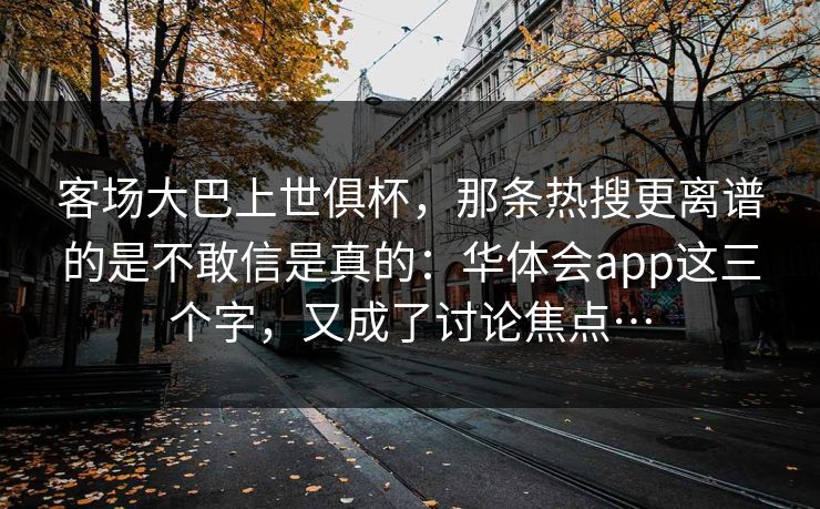 客场大巴上世俱杯，那条热搜更离谱的是不敢信是真的：华体会app这三个字，又成了讨论焦点…
