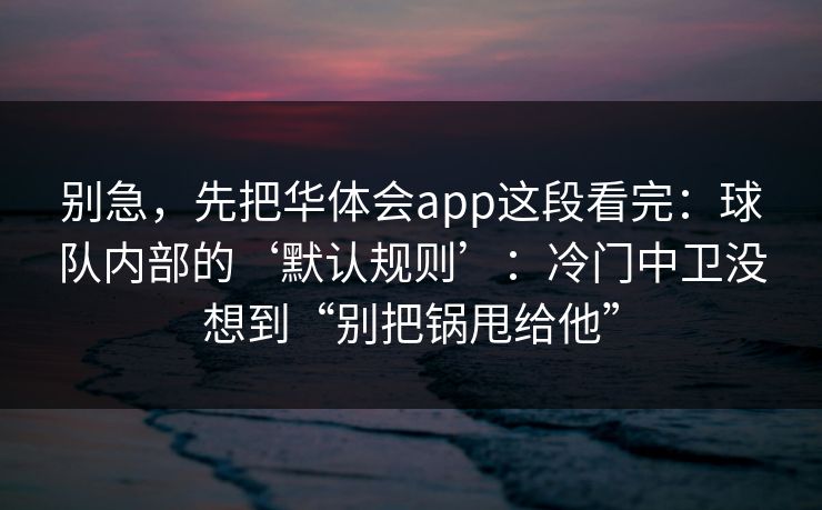 别急，先把华体会app这段看完：球队内部的‘默认规则’：冷门中卫没想到“别把锅甩给他”