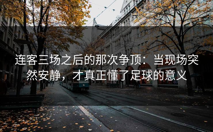连客三场之后的那次争顶：当现场突然安静，才真正懂了足球的意义