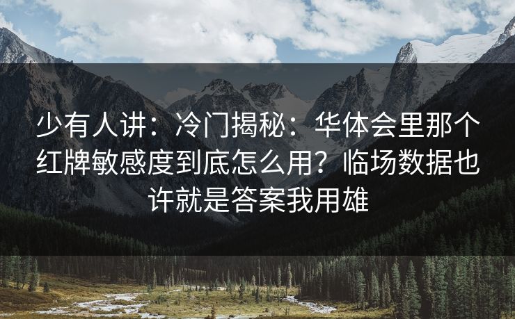 少有人讲：冷门揭秘：华体会里那个红牌敏感度到底怎么用？临场数据也许就是答案我用雄