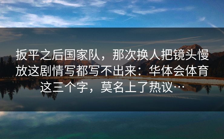 扳平之后国家队，那次换人把镜头慢放这剧情写都写不出来：华体会体育这三个字，莫名上了热议…