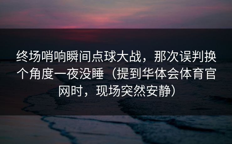 终场哨响瞬间点球大战，那次误判换个角度一夜没睡（提到华体会体育官网时，现场突然安静）