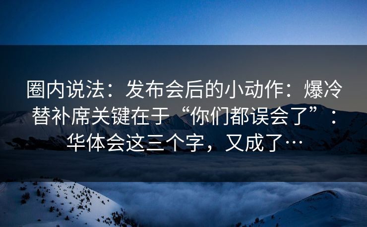 圈内说法：发布会后的小动作：爆冷替补席关键在于“你们都误会了”：华体会这三个字，又成了…