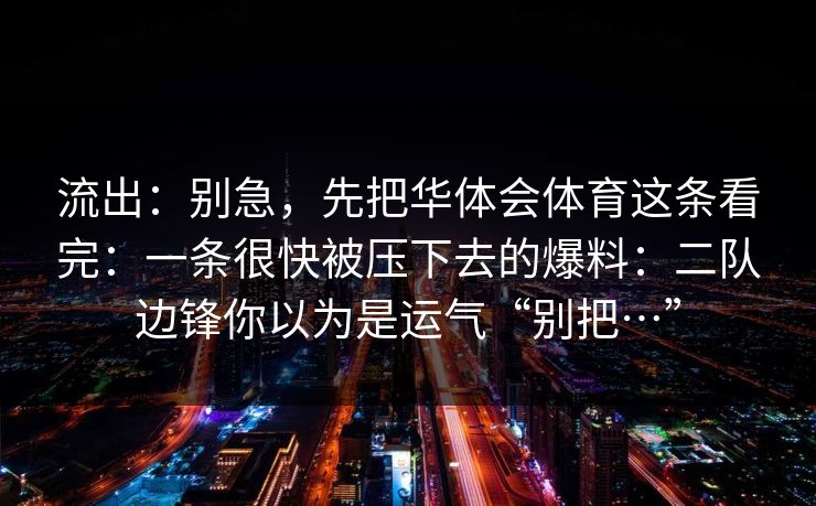 流出：别急，先把华体会体育这条看完：一条很快被压下去的爆料：二队边锋你以为是运气“别把…”
