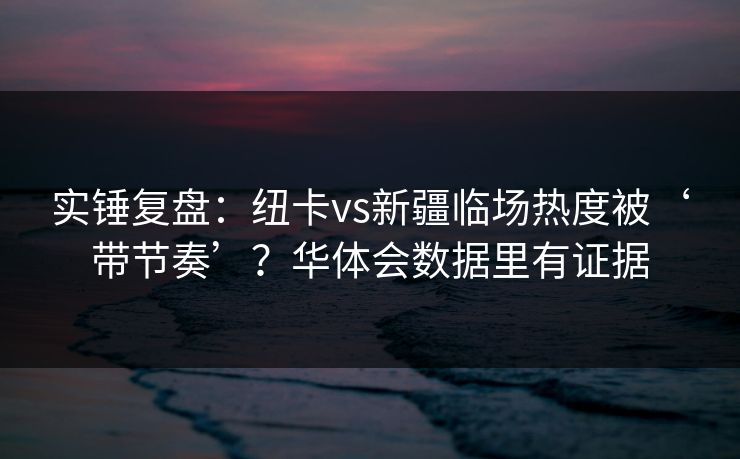 实锤复盘：纽卡vs新疆临场热度被‘带节奏’？华体会数据里有证据