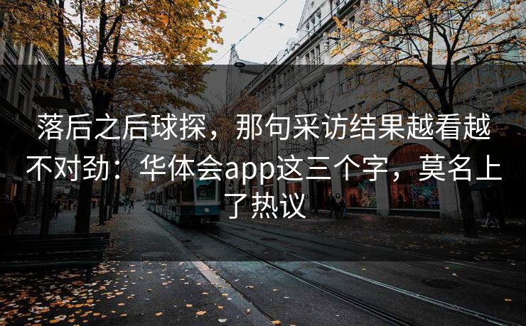 落后之后球探，那句采访结果越看越不对劲：华体会app这三个字，莫名上了热议