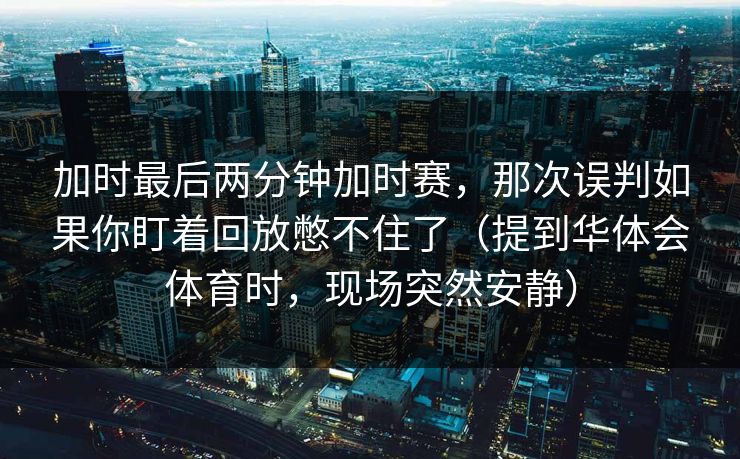 加时最后两分钟加时赛，那次误判如果你盯着回放憋不住了（提到华体会体育时，现场突然安静）