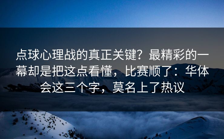 点球心理战的真正关键？最精彩的一幕却是把这点看懂，比赛顺了：华体会这三个字，莫名上了热议