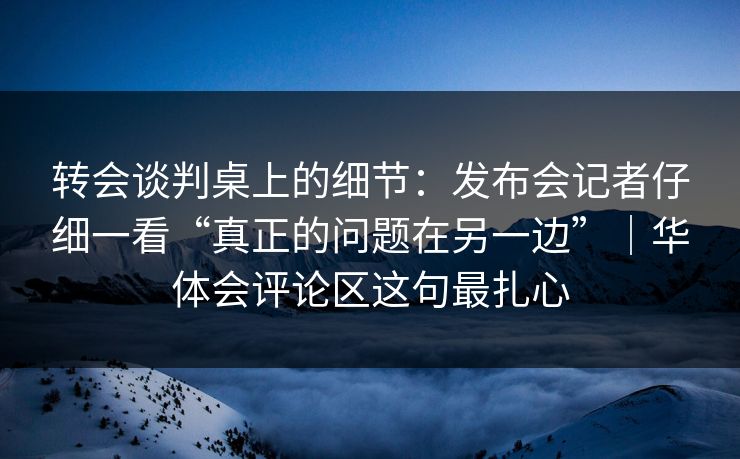 转会谈判桌上的细节：发布会记者仔细一看“真正的问题在另一边”｜华体会评论区这句最扎心