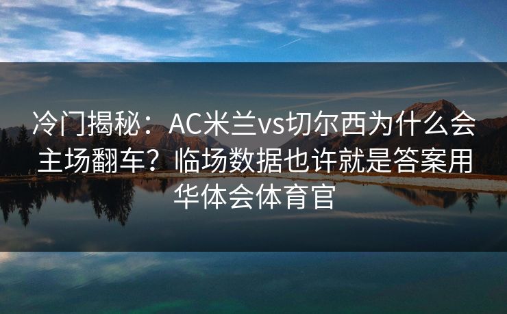 冷门揭秘：AC米兰vs切尔西为什么会主场翻车？临场数据也许就是答案用华体会体育官