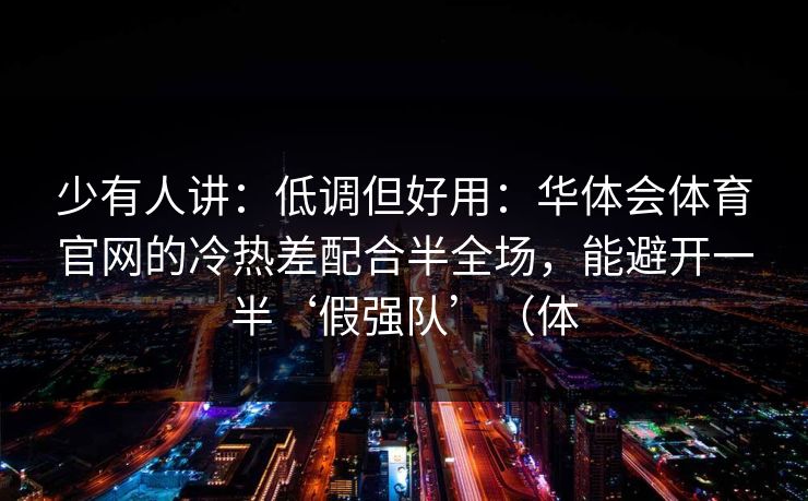 少有人讲：低调但好用：华体会体育官网的冷热差配合半全场，能避开一半‘假强队’（体