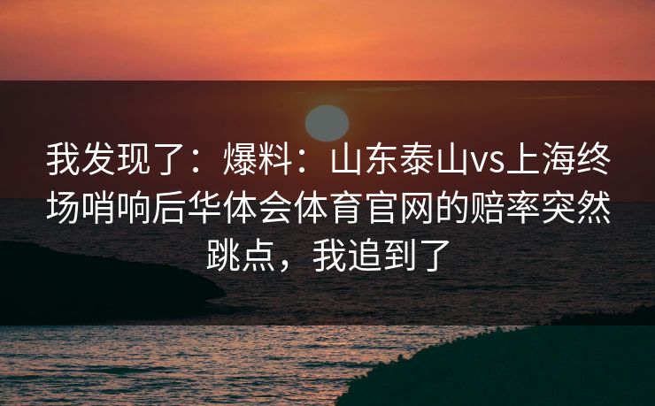 我发现了：爆料：山东泰山vs上海终场哨响后华体会体育官网的赔率突然跳点，我追到了