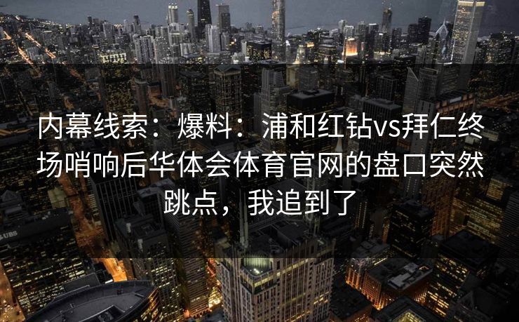 内幕线索：爆料：浦和红钻vs拜仁终场哨响后华体会体育官网的盘口突然跳点，我追到了
