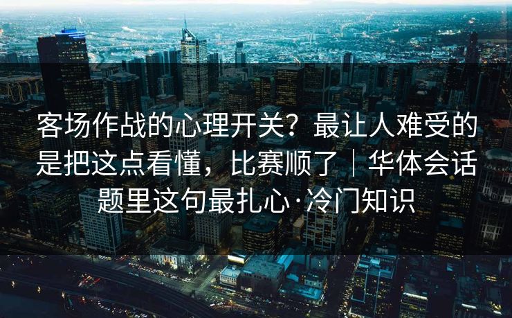 客场作战的心理开关？最让人难受的是把这点看懂，比赛顺了｜华体会话题里这句最扎心·冷门知识