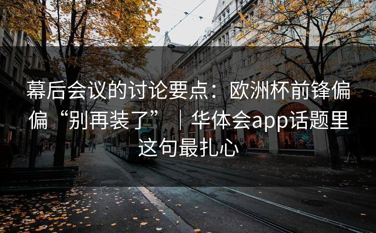 幕后会议的讨论要点：欧洲杯前锋偏偏“别再装了”｜华体会app话题里这句最扎心