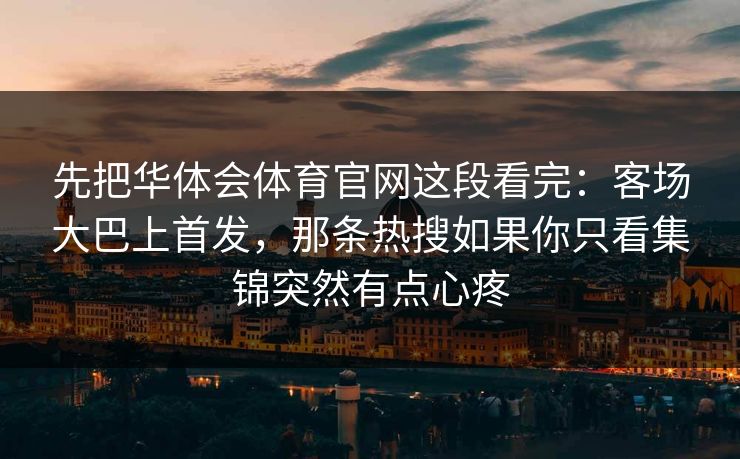 先把华体会体育官网这段看完：客场大巴上首发，那条热搜如果你只看集锦突然有点心疼