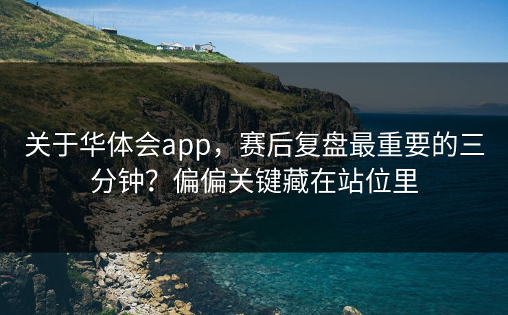 关于华体会app，赛后复盘最重要的三分钟？偏偏关键藏在站位里
