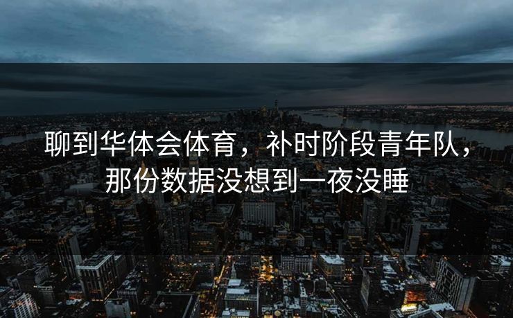 聊到华体会体育,补时阶段青年队,那份数据没想到一夜没睡 聊到华体会体育,补时阶段青年队,那份数据没想到一夜没睡