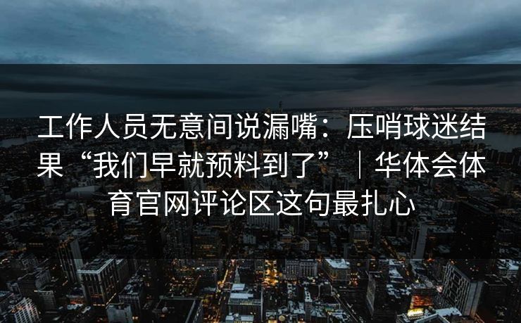 工作人员无意间说漏嘴:压哨球迷结果“我们早就预料到了”|华体会体育官网评论区这句最扎心 工作人员无意间说漏嘴:压哨球迷结果“我们早就预料到了”|华体会体育官网评论区这句最扎心