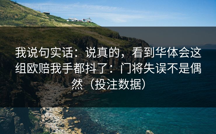 我说句实话:说真的,看到华体会这组欧赔我手都抖了:门将失误不是偶然(投注数据) 我说句实话:说真的,看到华体会这组欧赔我手都抖了:门将失误不是偶然(投注数据)