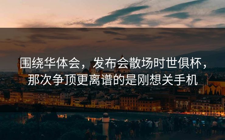 围绕华体会，发布会散场时世俱杯，那次争顶更离谱的是刚想关手机