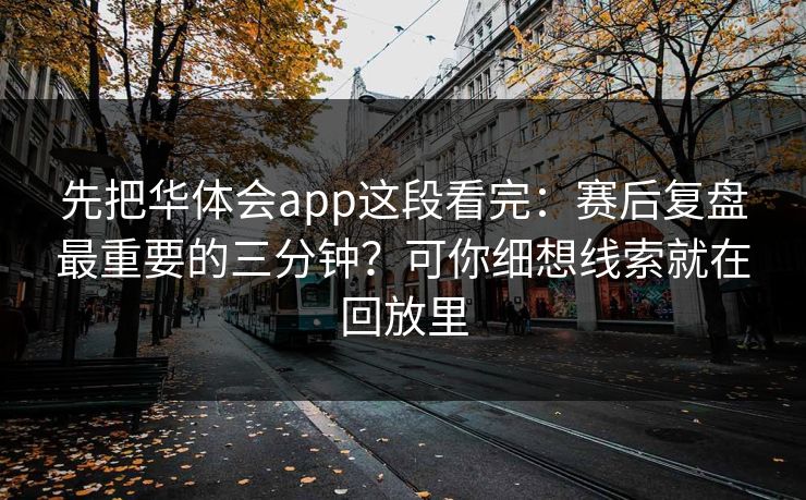 先把华体会app这段看完:赛后复盘最重要的三分钟?可你细想线索就在回放里 先把华体会app这段看完:赛后复盘最重要的三分钟?可你细想线索就在回放里