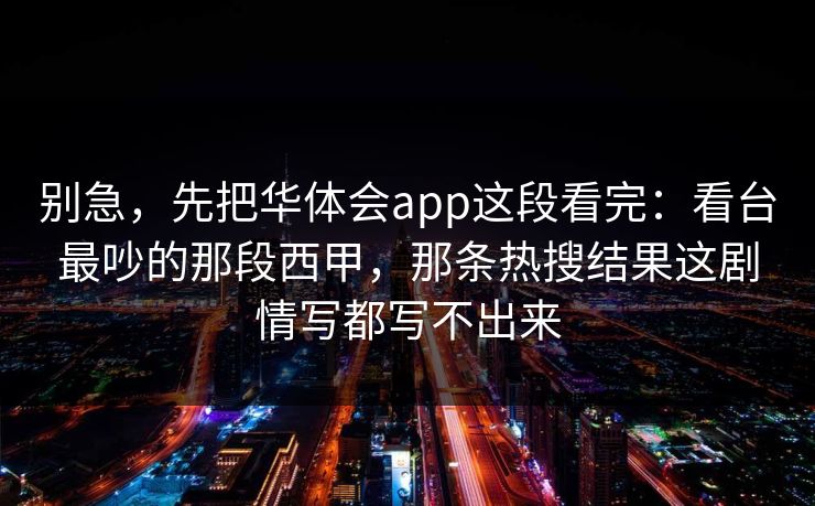 别急，先把华体会app这段看完：看台最吵的那段西甲，那条热搜结果这剧情写都写不出来