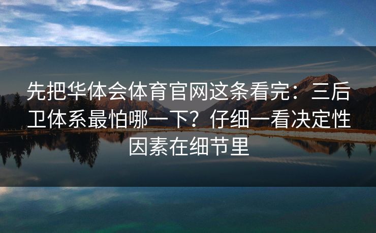 先把华体会体育官网这条看完：三后卫体系最怕哪一下？仔细一看决定性因素在细节里