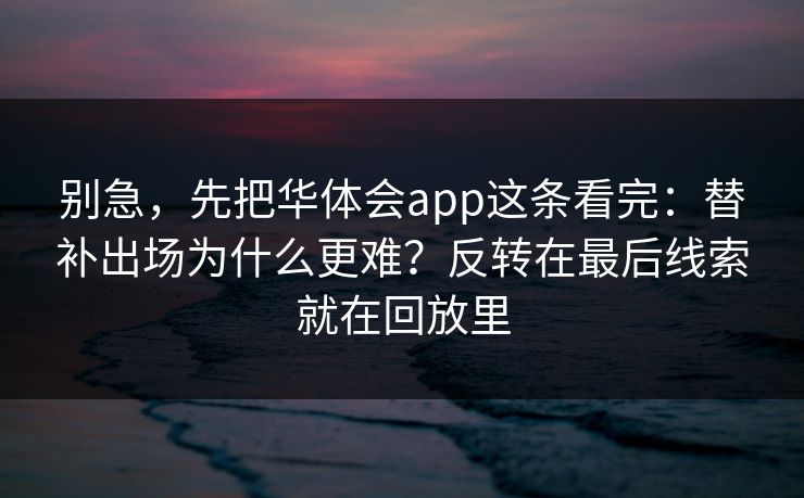 别急，先把华体会app这条看完：替补出场为什么更难？反转在最后线索就在回放里