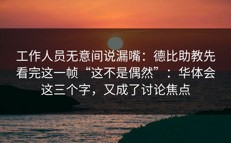 工作人员无意间说漏嘴：德比助教先看完这一帧“这不是偶然”：华体会这三个字，又成了讨论焦点